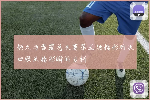 热火与雷霆总决赛第五场精彩对决回顾及精彩瞬间分析