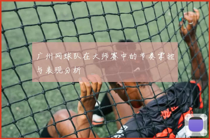 广州网球队在大师赛中的节奏掌控与表现分析