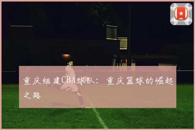 重庆组建CBA球队：重庆篮球的崛起之路