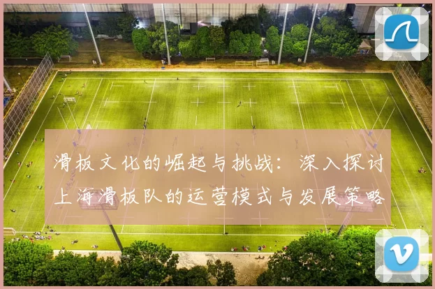 滑板文化的崛起与挑战：深入探讨上海滑板队的运营模式与发展策略