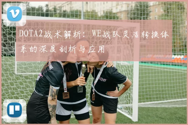 DOTA2战术解析：WE战队灵活转换体系的深度剖析与应用