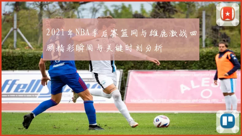 2021年NBA季后赛篮网与雄鹿激战回顾精彩瞬间与关键时刻分析