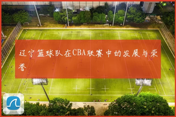 辽宁篮球队在CBA联赛中的发展与荣誉