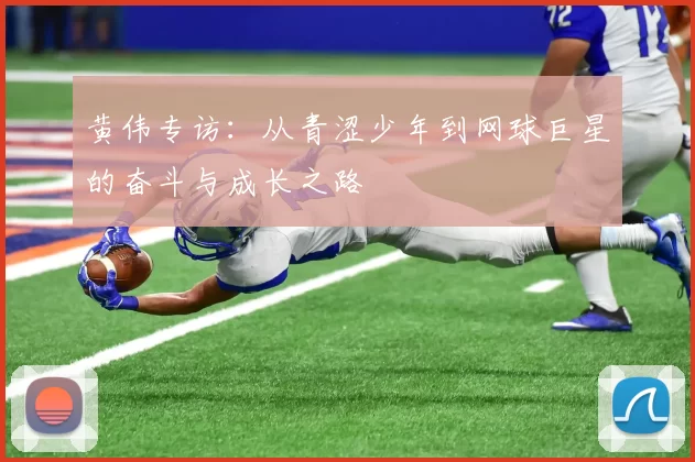 黄伟专访：从青涩少年到网球巨星的奋斗与成长之路