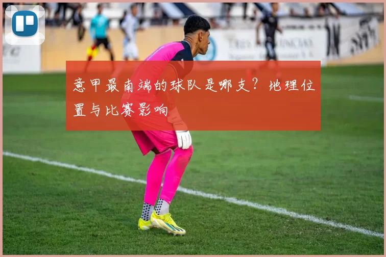 意甲最南端的球队是哪支？地理位置与比赛影响