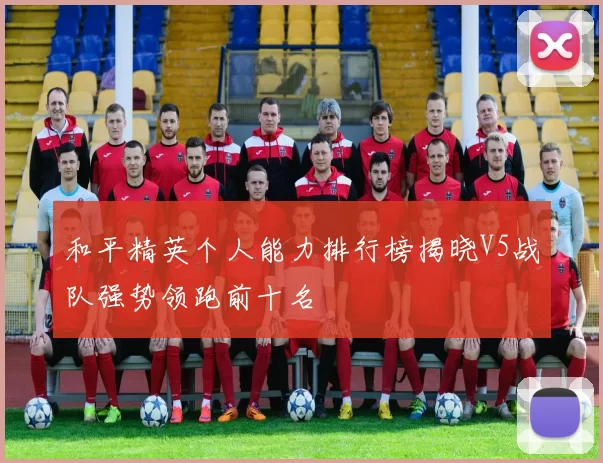 和平精英个人能力排行榜揭晓V5战队强势领跑前十名