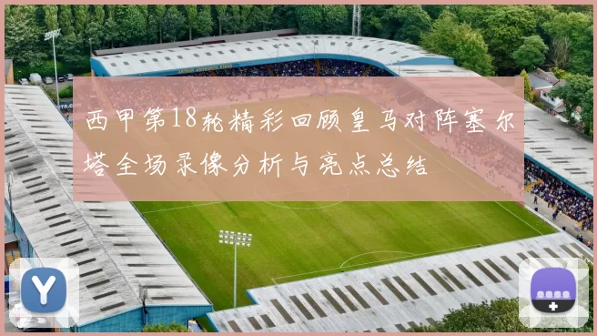 西甲第18轮精彩回顾皇马对阵塞尔塔全场录像分析与亮点总结