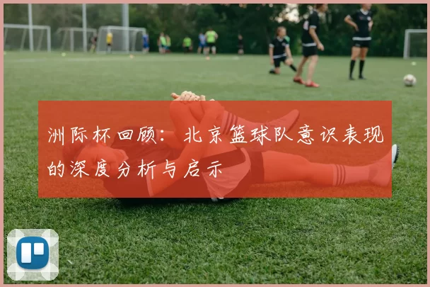 洲际杯回顾：北京篮球队意识表现的深度分析与启示