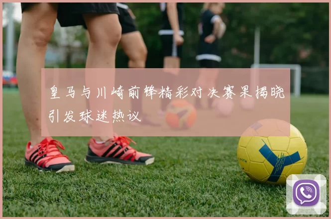 皇马与川崎前锋精彩对决赛果揭晓引发球迷热议