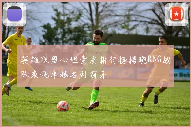 英雄联盟心理素质排行榜揭晓RNG战队表现卓越名列前茅