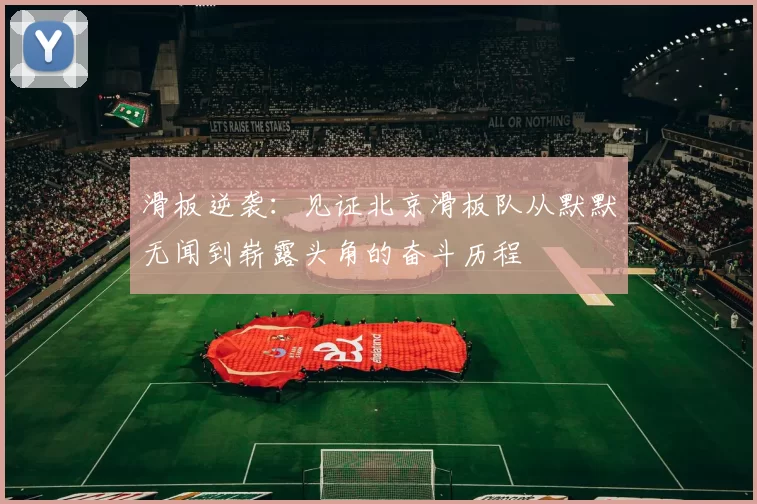 滑板逆袭：见证北京滑板队从默默无闻到崭露头角的奋斗历程