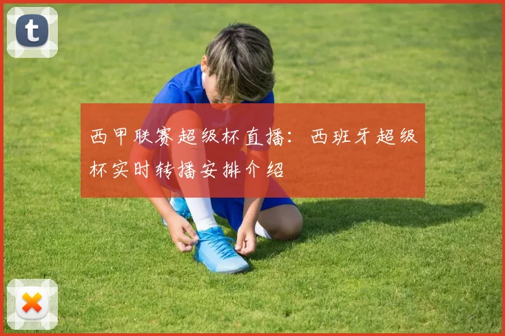 西甲联赛超级杯直播：西班牙超级杯实时转播安排介绍