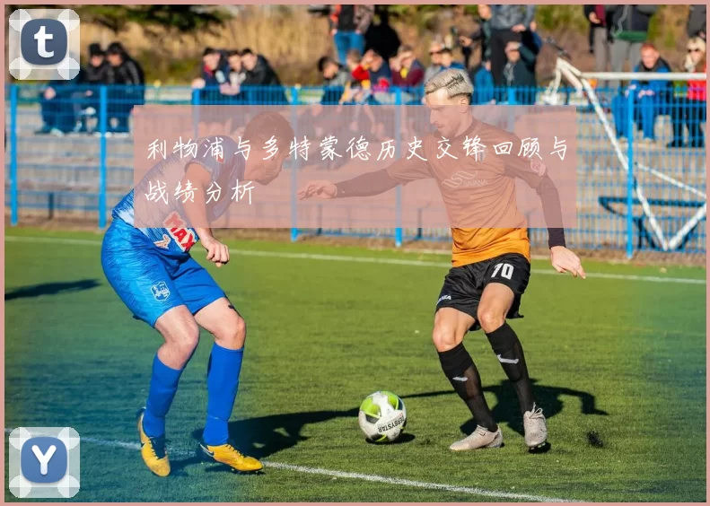 利物浦与多特蒙德历史交锋回顾与战绩分析
