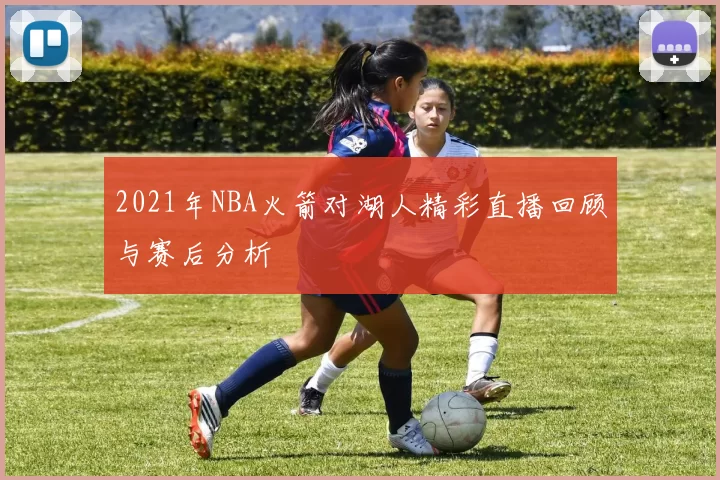 2021年NBA火箭对湖人精彩直播回顾与赛后分析