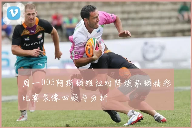 周一005阿斯顿维拉对阵埃弗顿精彩比赛录像回顾与分析