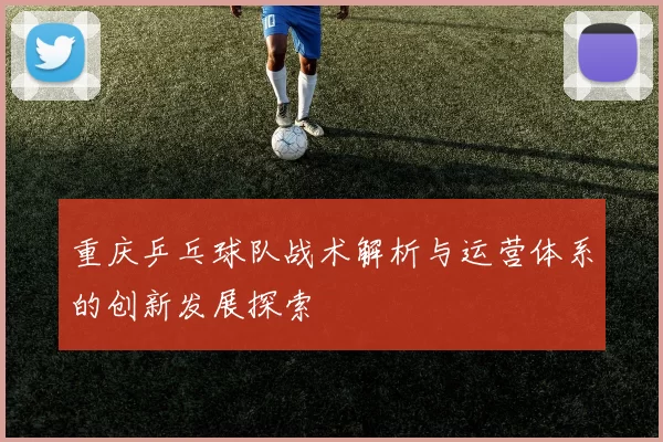 重庆乒乓球队战术解析与运营体系的创新发展探索